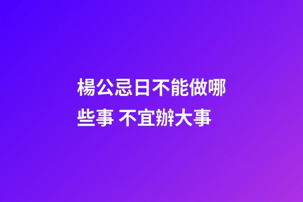 楊公忌日不能做哪些事 不宜辦大事